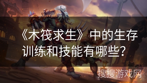 《木筏求生》中的生存训练和技能有哪些？