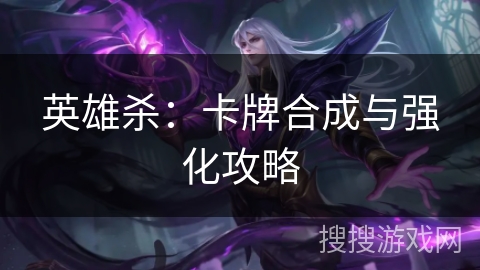 英雄杀:卡牌合成与强化攻略 英雄杀:卡牌合成与强化攻略