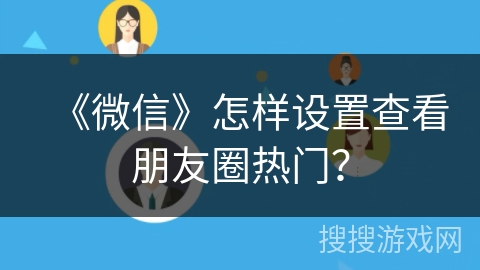《微信》怎样设置查看朋友圈热门? 《微信》怎样设置查看朋友圈热门?