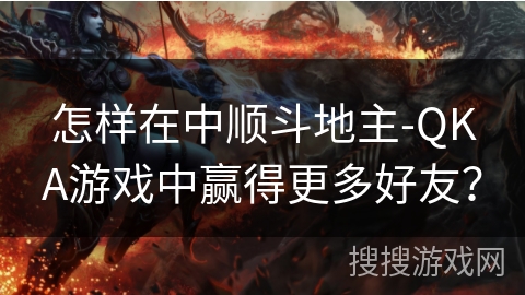 怎样在中顺斗地主-QKA游戏中赢得更多好友？