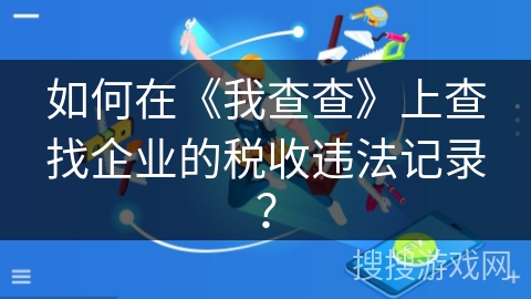 如何在《我查查》上查找企业的税收违法记录? 如何在《我查查》上查找企业的税收违法记录?