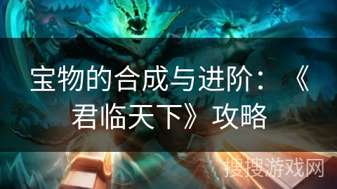宝物的合成与进阶:《君临天下》攻略 宝物的合成与进阶:《君临天下》攻略