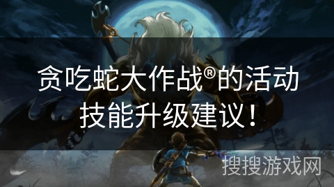 贪吃蛇大作战®的活动技能升级建议！