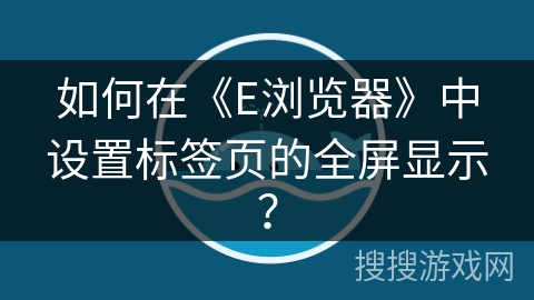 如何在《E浏览器》中设置标签页的全屏显示? 如何在《E浏览器》中设置标签页的全屏显示?