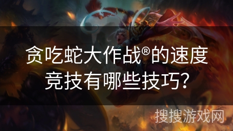 贪吃蛇大作战®的速度竞技有哪些技巧？