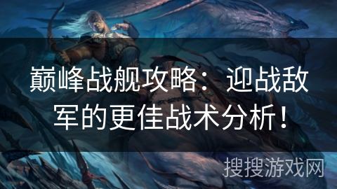 巅峰战舰攻略:迎战敌军的更佳战术分析! 巅峰战舰攻略:迎战敌军的更佳战术分析!