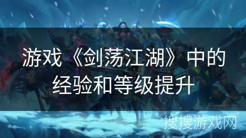 游戏《剑荡江湖》中的经验和等级提升 游戏《剑荡江湖》中的经验和等级提升