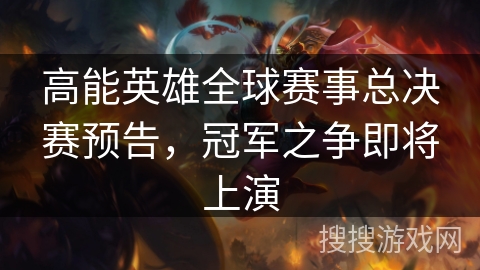 高能英雄全球赛事总决赛预告，冠军之争即将上演