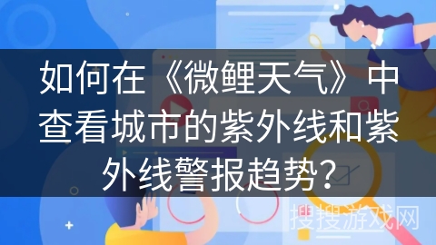 如何在《微鲤天气》中查看城市的紫外线和紫外线警报趋势? 如何在《微鲤天气》中查看城市的紫外线和紫外线警报趋势?