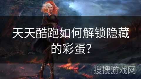 天天酷跑如何解锁隐藏的彩蛋？