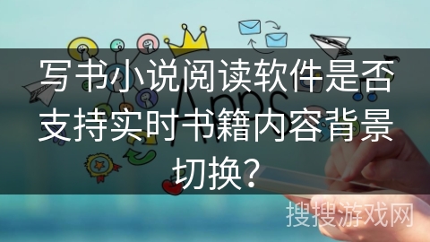写书小说阅读软件是否支持实时书籍内容背景切换？