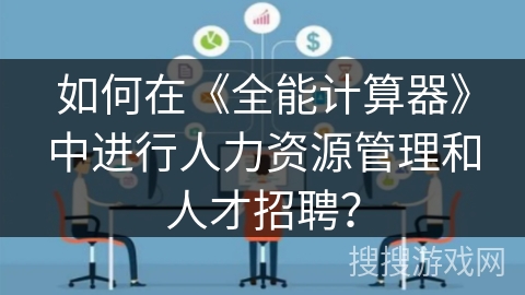 如何在《全能计算器》中进行人力资源管理和人才招聘？