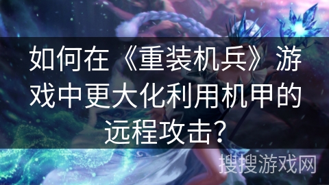 如何在《重装机兵》游戏中更大化利用机甲的远程攻击? 如何在《重装机兵》游戏中更大化利用机甲的远程攻击?