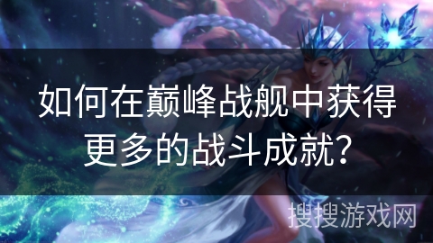 如何在巅峰战舰中获得更多的战斗成就？