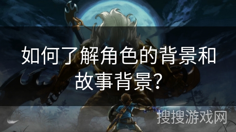 如何了解角色的背景和故事背景？