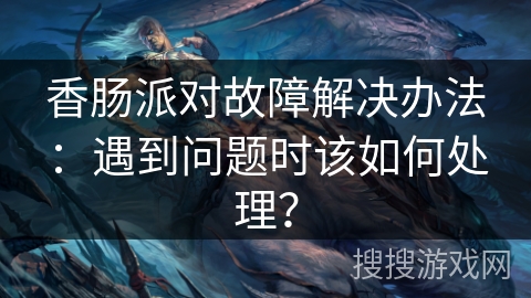 香肠派对故障解决办法：遇到问题时该如何处理？