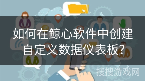 如何在鲸心软件中创建自定义数据仪表板？