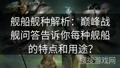 舰船舰种解析：巅峰战舰问答告诉你每种舰船的特点和用途？