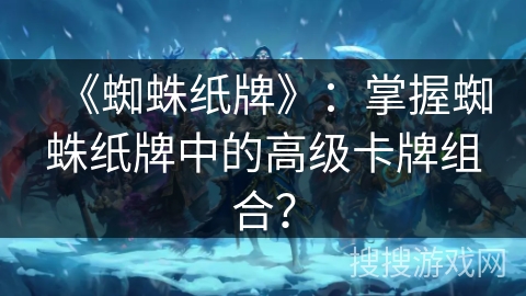 《蜘蛛纸牌》：掌握蜘蛛纸牌中的高级卡牌组合？