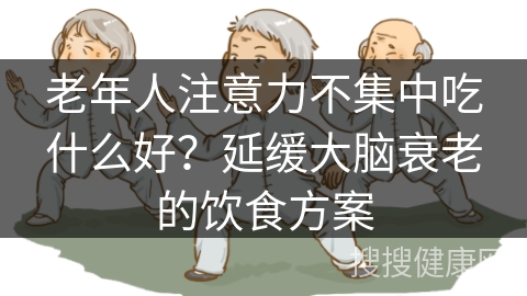 老年人注意力不集中吃什么好？延缓大脑衰老的饮食方案