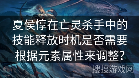 夏侯惇在亡灵杀手中的技能释放时机是否需要根据元素属性来调整？