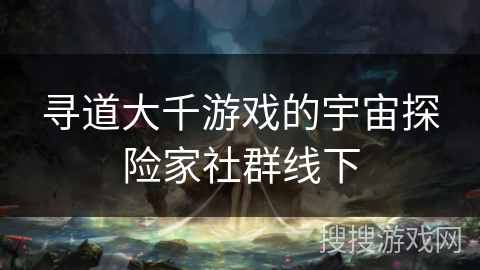 寻道大千游戏的宇宙探险家社群线下
