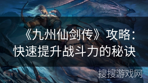 《九州仙剑传》攻略：快速提升战斗力的秘诀