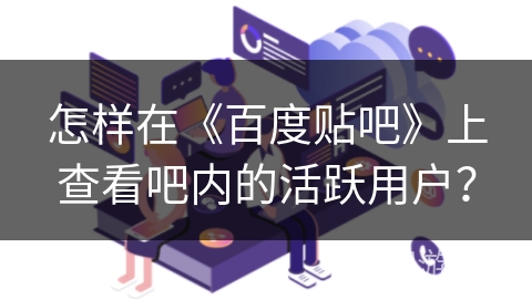 怎样在《百度贴吧》上查看吧内的活跃用户？