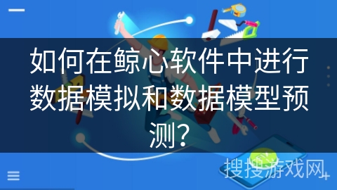 如何在鲸心软件中进行数据模拟和数据模型预测？