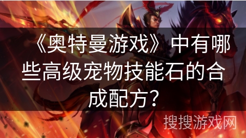 《奥特曼游戏》中有哪些高级宠物技能石的合成配方？