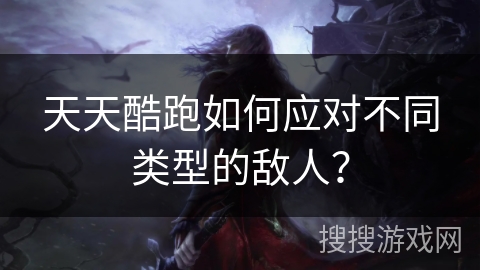 天天酷跑如何应对不同类型的敌人？