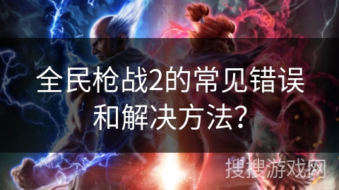 全民枪战2的常见错误和解决方法？