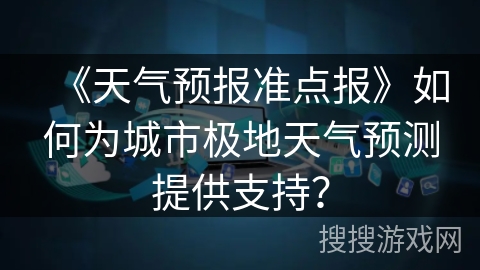 《天气预报准点报》如何为城市极地天气预测提供支持？