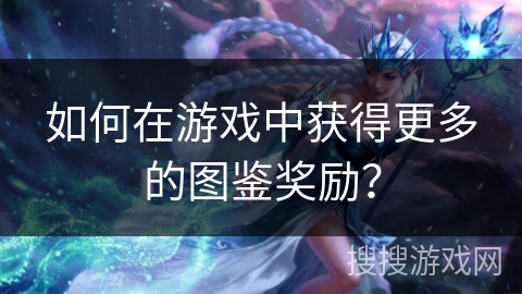 如何在游戏中获得更多的图鉴奖励？