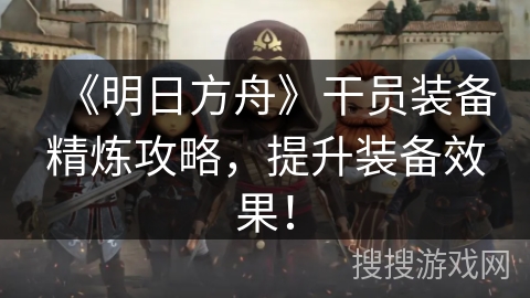 《明日方舟》干员装备精炼攻略，提升装备效果！