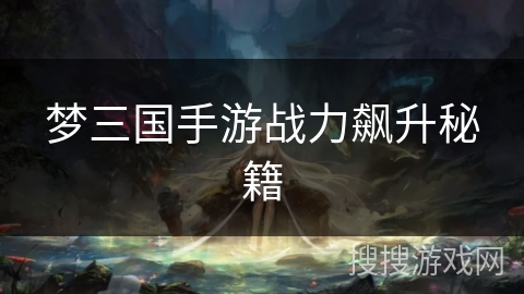 梦三国手游战力飙升秘籍