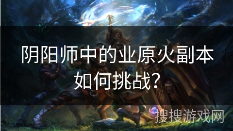 阴阳师中的业原火副本如何挑战？