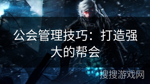 公会管理技巧：打造强大的帮会