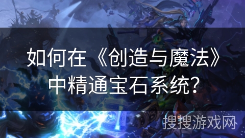 如何在《创造与魔法》中精通宝石系统？