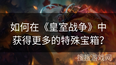 如何在《皇室战争》中获得更多的特殊宝箱？