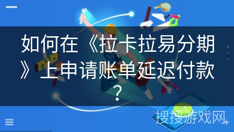 如何在《拉卡拉易分期》上申请账单延迟付款？