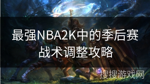最强NBA2K中的季后赛战术调整攻略