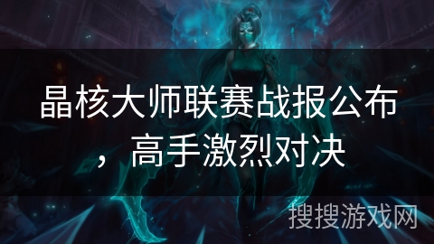 晶核大师联赛战报公布，高手激烈对决