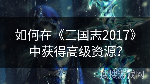 如何在《三国志2017》中获得高级资源？