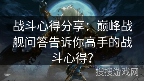 战斗心得分享：巅峰战舰问答告诉你高手的战斗心得？
