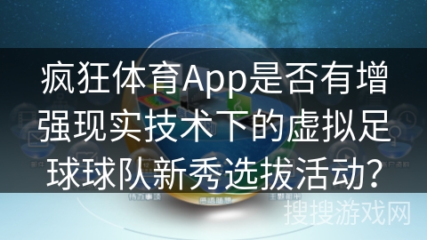疯狂体育App是否有增强现实技术下的虚拟足球球队新秀选拔活动？