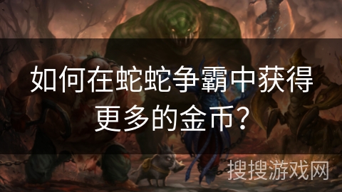 如何在蛇蛇争霸中获得更多的金币？