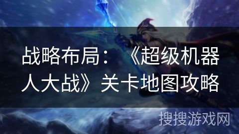 战略布局：《超级机器人大战》关卡地图攻略