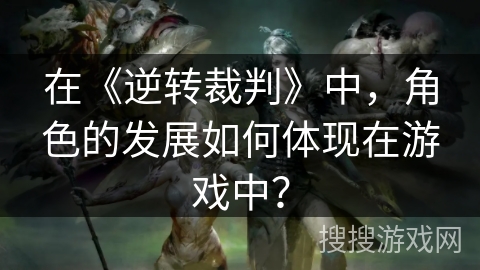 在《逆转裁判》中，角色的发展如何体现在游戏中？