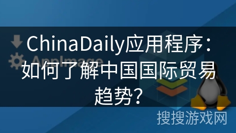 ChinaDaily应用程序：如何了解中国国际贸易趋势？